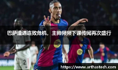 巴萨遭遇连败危机，主帅频频下课传闻再次盛行
