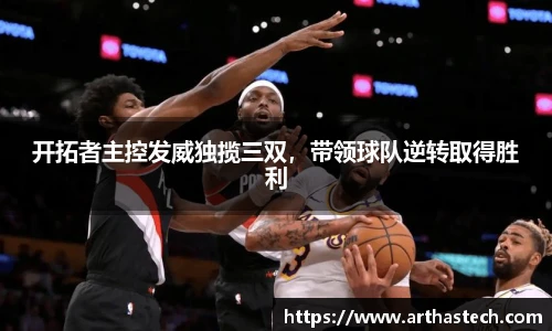 开拓者主控发威独揽三双，带领球队逆转取得胜利