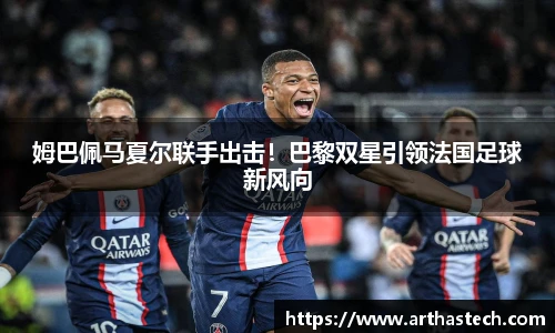 姆巴佩马夏尔联手出击！巴黎双星引领法国足球新风向
