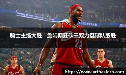 骑士主场大胜，詹姆斯狂砍三双力挺球队取胜