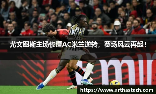 尤文图斯主场惨遭AC米兰逆转，赛场风云再起！