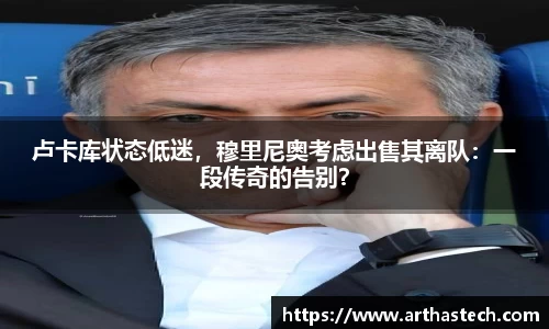 卢卡库状态低迷，穆里尼奥考虑出售其离队：一段传奇的告别？