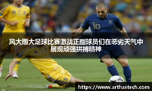 风大雨大足球比赛激战正酣球员们在恶劣天气中展现顽强拼搏精神