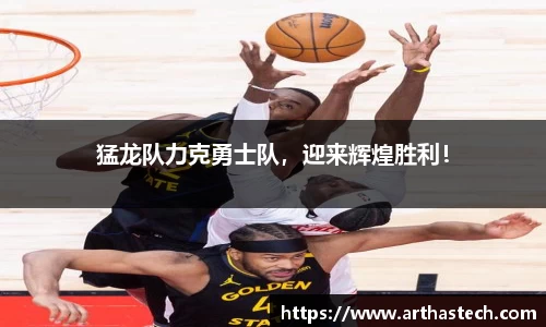 猛龙队力克勇士队，迎来辉煌胜利！