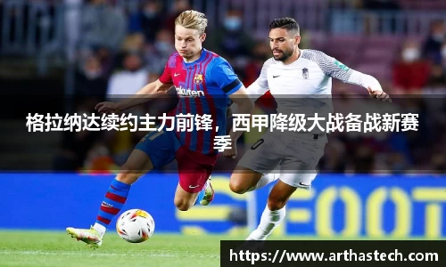 格拉纳达续约主力前锋，西甲降级大战备战新赛季