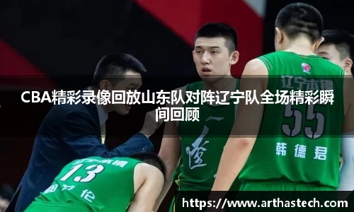 CBA精彩录像回放山东队对阵辽宁队全场精彩瞬间回顾