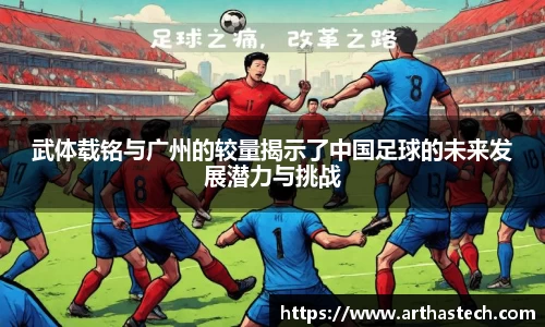 武体载铭与广州的较量揭示了中国足球的未来发展潜力与挑战