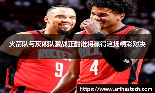 火箭队与灰熊队激战正酣谁将赢得这场精彩对决