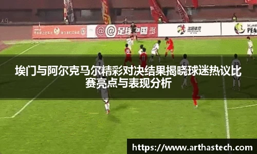 埃门与阿尔克马尔精彩对决结果揭晓球迷热议比赛亮点与表现分析