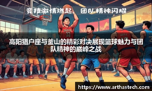高阳猎户座与釜山的精彩对决展现篮球魅力与团队精神的巅峰之战