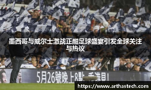 墨西哥与威尔士激战正酣足球盛宴引发全球关注与热议