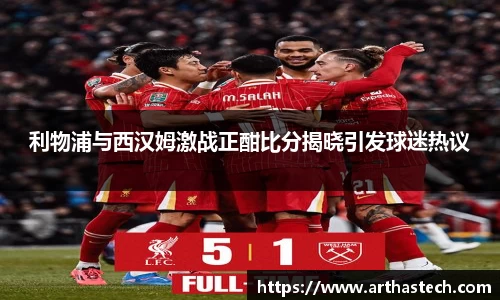 利物浦与西汉姆激战正酣比分揭晓引发球迷热议
