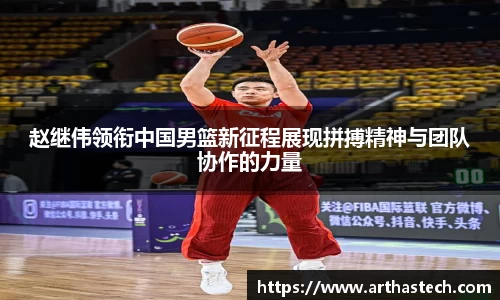 赵继伟领衔中国男篮新征程展现拼搏精神与团队协作的力量