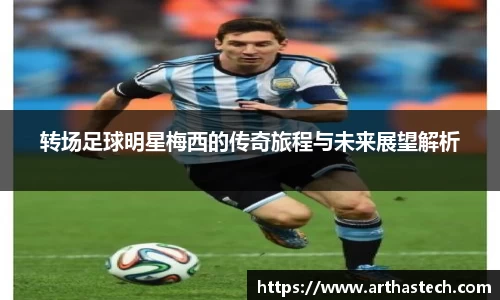 转场足球明星梅西的传奇旅程与未来展望解析