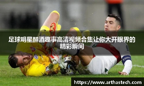足球明星醉酒趣事高清视频合集让你大开眼界的精彩瞬间